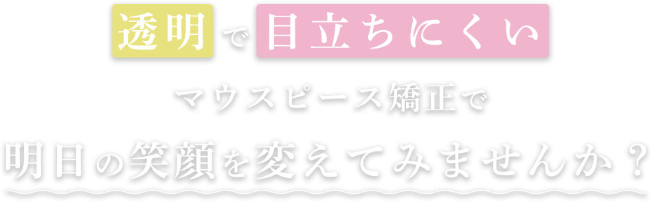 透明で目立ちにくいマウスピース矯正で明日の笑顔を変えてみませんか？